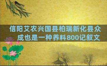信阳艾农兴国县柏瑞新化县众成也是一种养料800记叙文