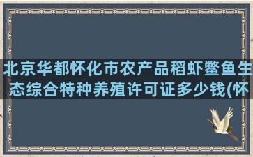 北京华都怀化市农产品稻虾鳖鱼生态综合特种养殖许可证多少钱(怀化市华都小学电话)
