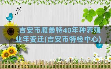 吉安市顺鑫特40年种养殖业年变迁(吉安市特检中心)