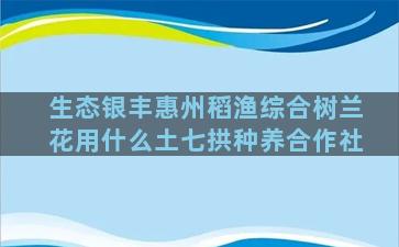 生态银丰惠州稻渔综合树兰花用什么土七拱种养合作社